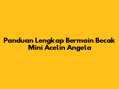 Panduan Lengkap Bermain Becak Mini Acelin Angela