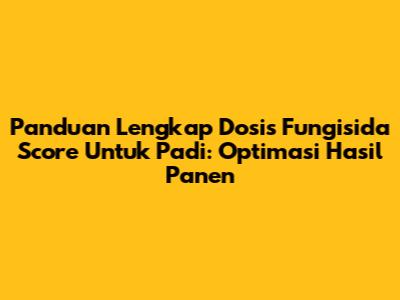 Panduan Lengkap Dosis Fungisida Score Untuk Padi: Optimasi Hasil Panen