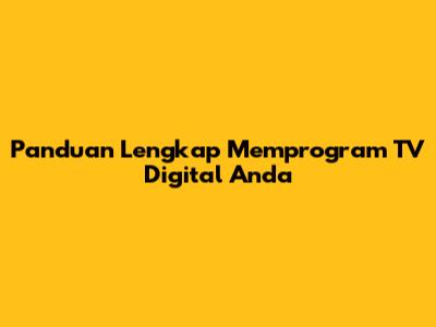 Panduan Lengkap Memprogram TV Digital Anda