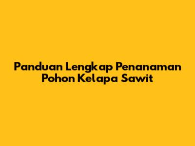 Panduan Lengkap Penanaman Pohon Kelapa Sawit