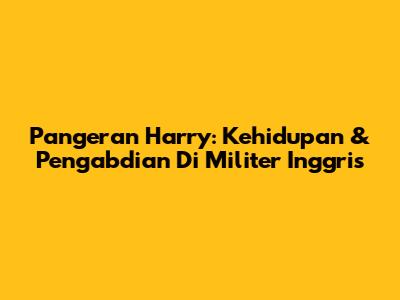 Pangeran Harry: Kehidupan & Pengabdian Di Militer Inggris