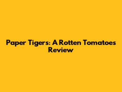 Paper Tigers: A Rotten Tomatoes Review