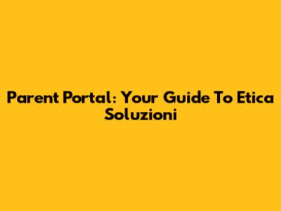 Parent Portal: Your Guide To Etica Soluzioni