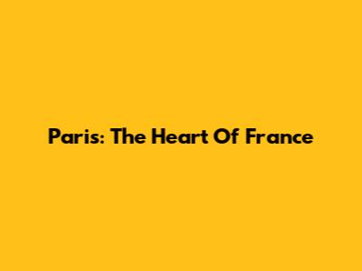 Paris: The Heart Of France