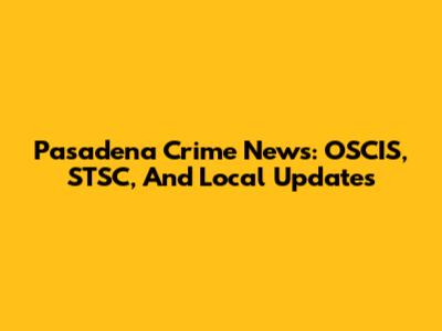 Pasadena Crime News: OSCIS, STSC, And Local Updates