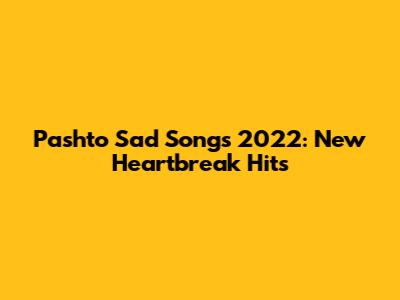 Pashto Sad Songs 2022: New Heartbreak Hits