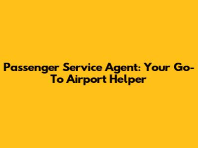 Passenger Service Agent: Your Go-To Airport Helper