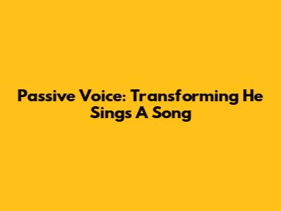 Passive Voice: Transforming 'He Sings A Song'