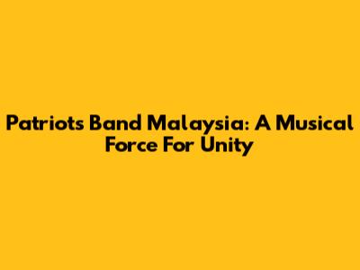Patriots Band Malaysia: A Musical Force For Unity