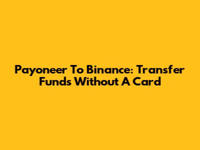 Payoneer To Binance: Transfer Funds Without A Card