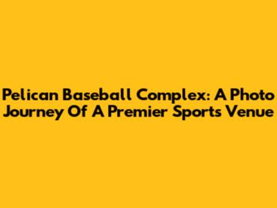 Pelican Baseball Complex: A Photo Journey Of A Premier Sports Venue