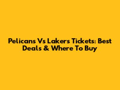 Pelicans Vs Lakers Tickets: Best Deals & Where To Buy