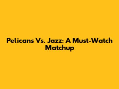 Pelicans Vs. Jazz: A Must-Watch Matchup