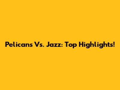 Pelicans Vs. Jazz: Top Highlights!
