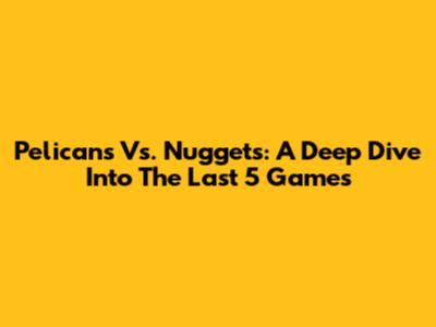 Pelicans Vs. Nuggets: A Deep Dive Into The Last 5 Games