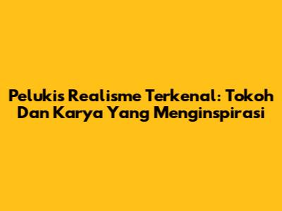 Pelukis Realisme Terkenal: Tokoh Dan Karya Yang Menginspirasi