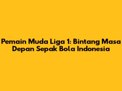 Pemain Muda Liga 1: Bintang Masa Depan Sepak Bola Indonesia