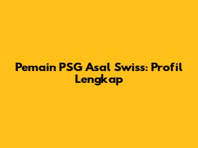Pemain PSG Asal Swiss: Profil Lengkap