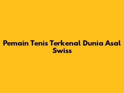 Pemain Tenis Terkenal Dunia Asal Swiss