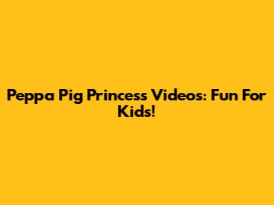 Peppa Pig Princess Videos: Fun For Kids!