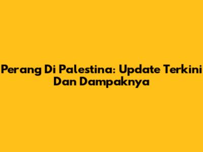 Perang Di Palestina: Update Terkini Dan Dampaknya