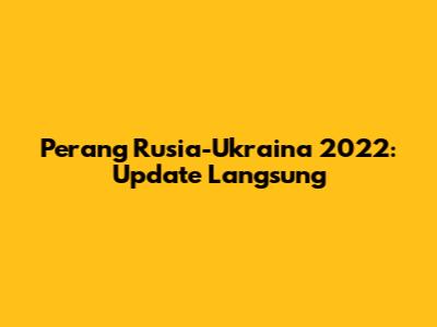 Perang Rusia-Ukraina 2022: Update Langsung