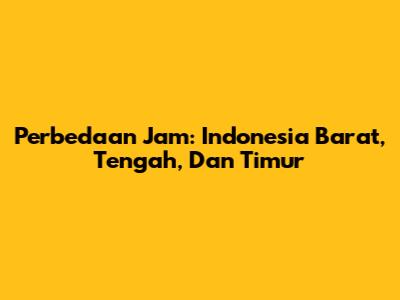 Perbedaan Jam: Indonesia Barat, Tengah, Dan Timur