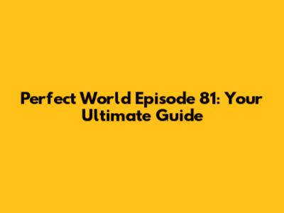 Perfect World Episode 81: Your Ultimate Guide