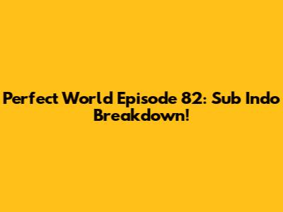 Perfect World Episode 82: Sub Indo Breakdown!