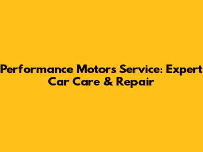 Performance Motors Service: Expert Car Care & Repair