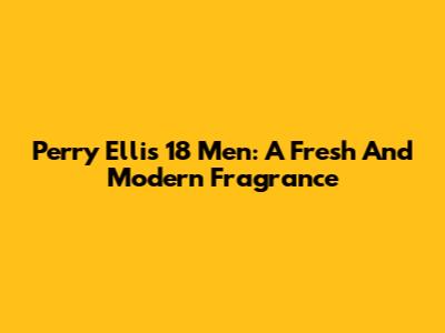 Perry Ellis 18 Men: A Fresh And Modern Fragrance