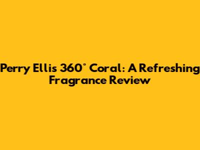 Perry Ellis 360° Coral: A Refreshing Fragrance Review