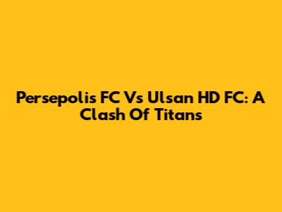 Persepolis FC Vs Ulsan HD FC: A Clash Of Titans