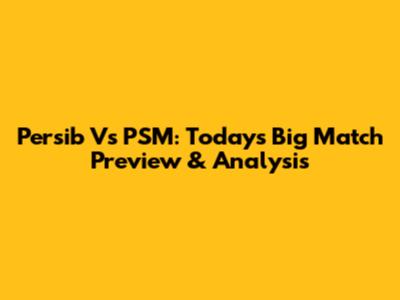Persib Vs PSM: Today's Big Match Preview & Analysis