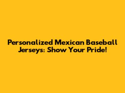 Personalized Mexican Baseball Jerseys: Show Your Pride!