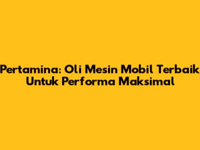Pertamina: Oli Mesin Mobil Terbaik Untuk Performa Maksimal