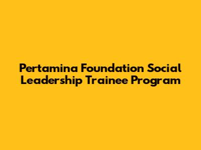 Pertamina Foundation Social Leadership Trainee Program