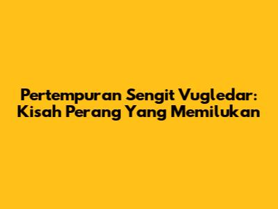 Pertempuran Sengit Vugledar: Kisah Perang Yang Memilukan