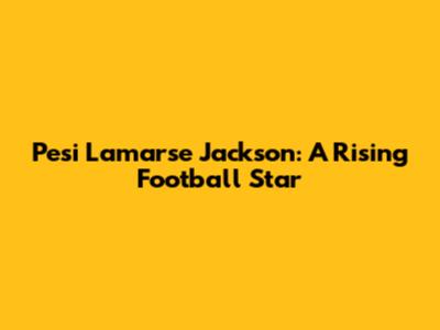 Pesi Lamarse Jackson: A Rising Football Star