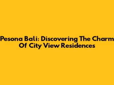 Pesona Bali: Discovering The Charm Of City View Residences