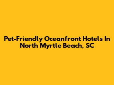 Pet-Friendly Oceanfront Hotels In North Myrtle Beach, SC