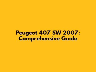 Peugeot 407 SW 2007: Comprehensive Guide