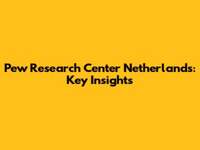 Pew Research Center Netherlands: Key Insights