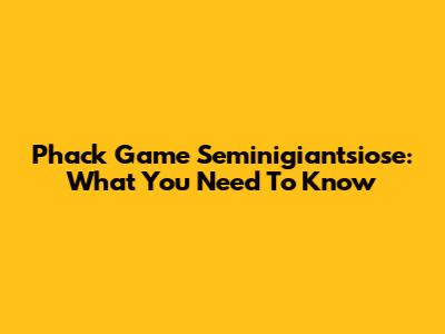 Phack Game Seminigiantsiose: What You Need To Know
