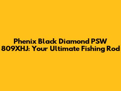 Phenix Black Diamond PSW 809XHJ: Your Ultimate Fishing Rod