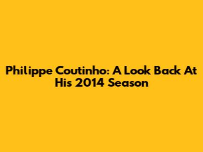 Philippe Coutinho: A Look Back At His 2014 Season