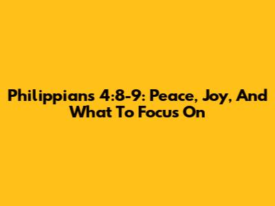 Philippians 4:8-9: Peace, Joy, And What To Focus On
