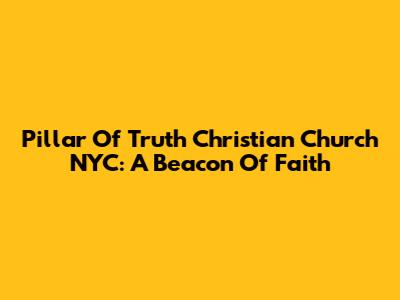 Pillar Of Truth Christian Church NYC: A Beacon Of Faith
