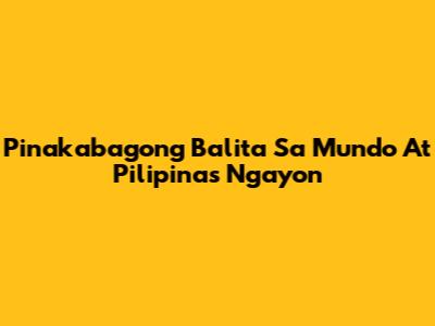 Pinakabagong Balita Sa Mundo At Pilipinas Ngayon