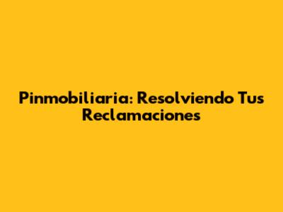 Pinmobiliaria: Resolviendo Tus Reclamaciones